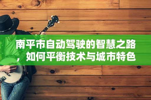 南平市自动驾驶的智慧之路，如何平衡技术与城市特色？