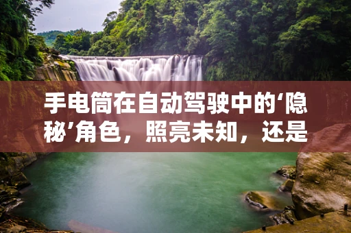 手电筒在自动驾驶中的‘隐秘’角色，照亮未知，还是干扰视线？