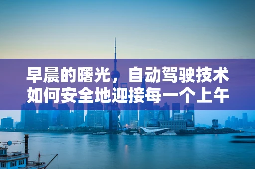 早晨的曙光，自动驾驶技术如何安全地迎接每一个上午的挑战？