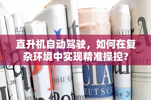 直升机自动驾驶，如何在复杂环境中实现精准操控？