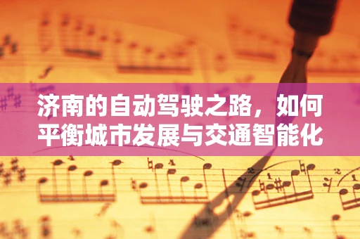 济南的自动驾驶之路，如何平衡城市发展与交通智能化？