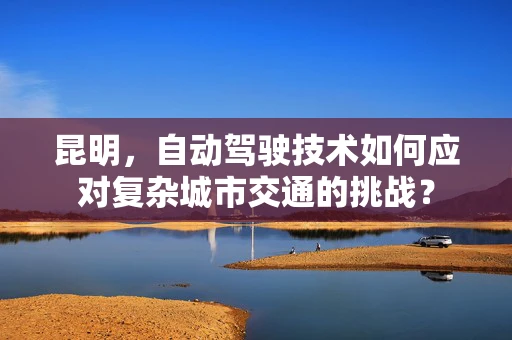 昆明，自动驾驶技术如何应对复杂城市交通的挑战？