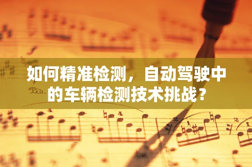 如何精准检测，自动驾驶中的车辆检测技术挑战？