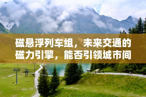 磁悬浮列车组，未来交通的磁力引擎，能否引领城市间的新速度？