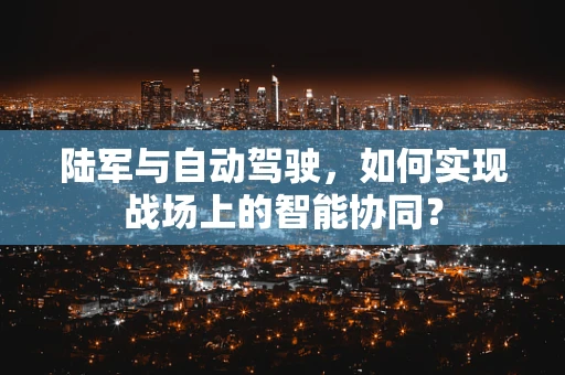 陆军与自动驾驶，如何实现战场上的智能协同？