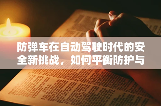 防弹车在自动驾驶时代的安全新挑战，如何平衡防护与驾驶性能？