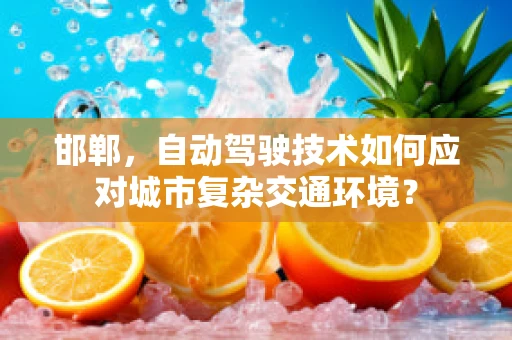 邯郸，自动驾驶技术如何应对城市复杂交通环境？
