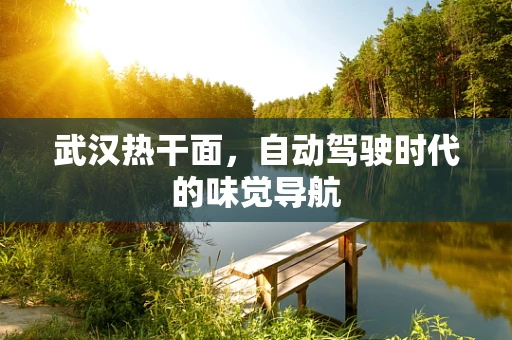 武汉热干面，自动驾驶时代的味觉导航