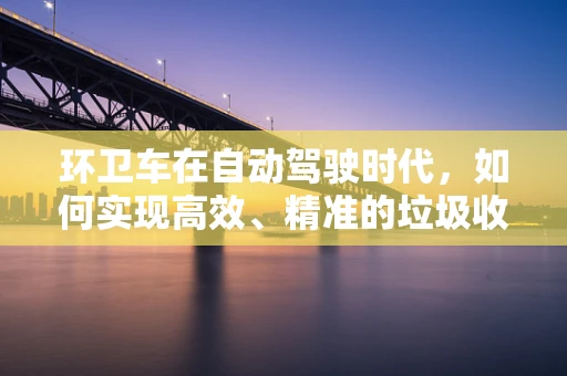 环卫车在自动驾驶时代，如何实现高效、精准的垃圾收集？