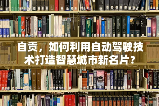 自贡，如何利用自动驾驶技术打造智慧城市新名片？