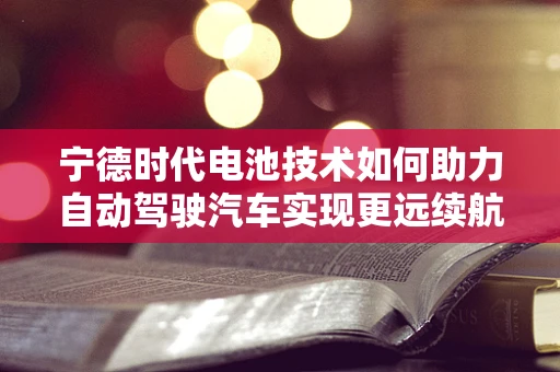宁德时代电池技术如何助力自动驾驶汽车实现更远续航？