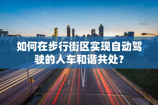 如何在步行街区实现自动驾驶的人车和谐共处？