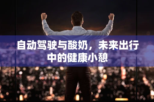 自动驾驶与酸奶，未来出行中的健康小憩