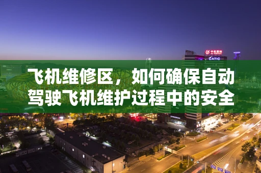 飞机维修区，如何确保自动驾驶飞机维护过程中的安全与效率？