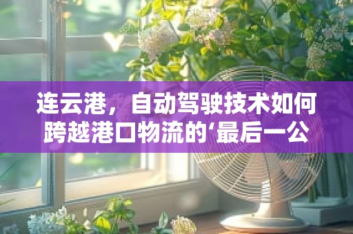 连云港，自动驾驶技术如何跨越港口物流的‘最后一公里’？
