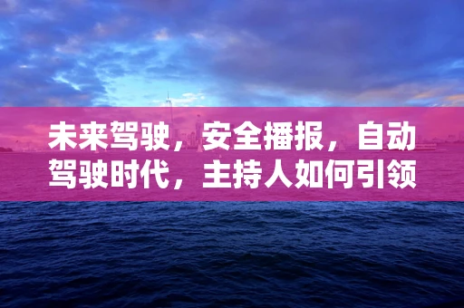 未来驾驶，安全播报，自动驾驶时代，主持人如何引领信息新风尚？