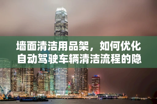 墙面清洁用品架，如何优化自动驾驶车辆清洁流程的隐形助手？
