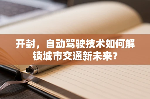 开封，自动驾驶技术如何解锁城市交通新未来？