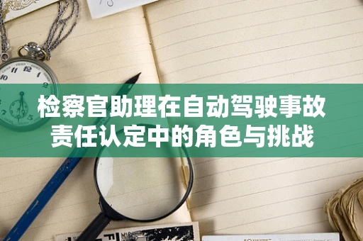 检察官助理在自动驾驶事故责任认定中的角色与挑战