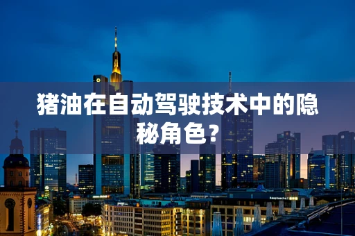 猪油在自动驾驶技术中的隐秘角色？