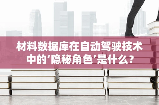 材料数据库在自动驾驶技术中的‘隐秘角色’是什么？