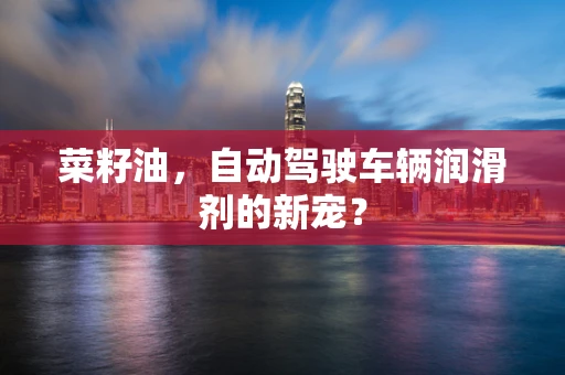 菜籽油，自动驾驶车辆润滑剂的新宠？