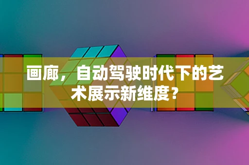 画廊，自动驾驶时代下的艺术展示新维度？