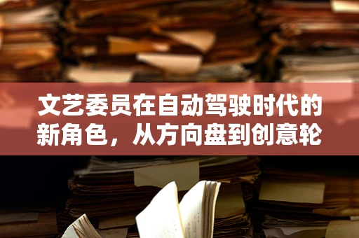 文艺委员在自动驾驶时代的新角色，从方向盘到创意轮毂的转变？