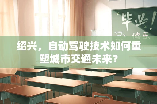 绍兴，自动驾驶技术如何重塑城市交通未来？