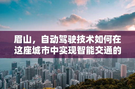 眉山，自动驾驶技术如何在这座城市中实现智能交通的未来？