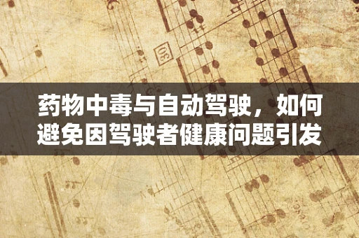 药物中毒与自动驾驶，如何避免因驾驶者健康问题引发的交通事故？