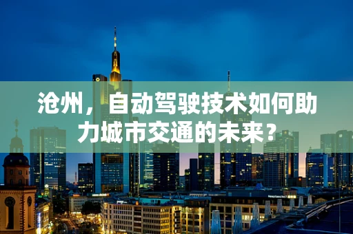 沧州，自动驾驶技术如何助力城市交通的未来？