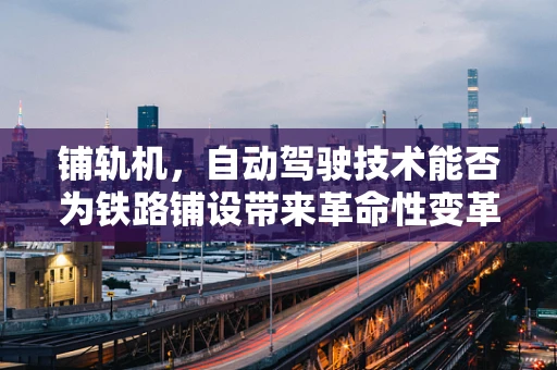 铺轨机，自动驾驶技术能否为铁路铺设带来革命性变革？