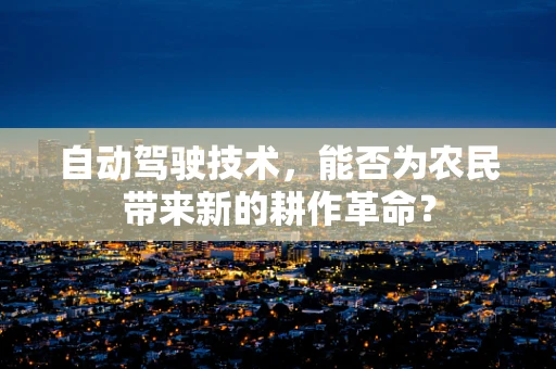 自动驾驶技术，能否为农民带来新的耕作革命？