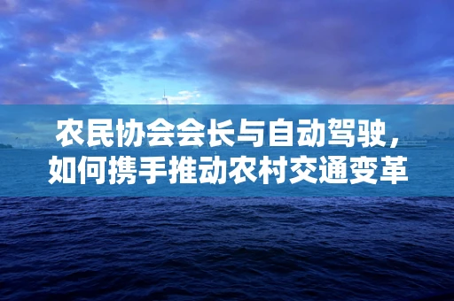 农民协会会长与自动驾驶，如何携手推动农村交通变革？