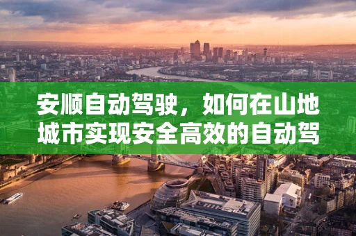 安顺自动驾驶，如何在山地城市实现安全高效的自动驾驶？