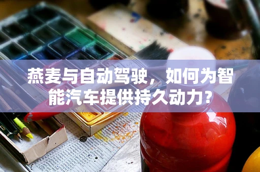 燕麦与自动驾驶，如何为智能汽车提供持久动力？