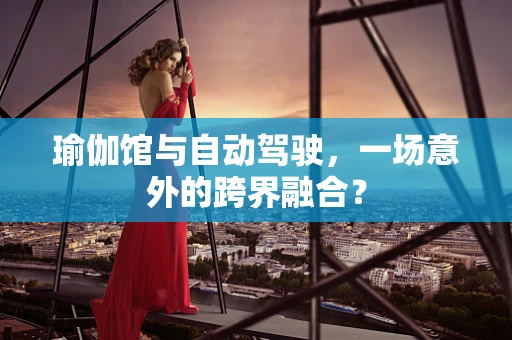瑜伽馆与自动驾驶，一场意外的跨界融合？