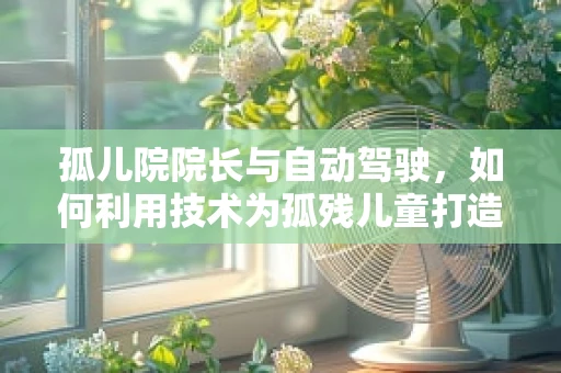 孤儿院院长与自动驾驶，如何利用技术为孤残儿童打造安全无忧的出行环境？