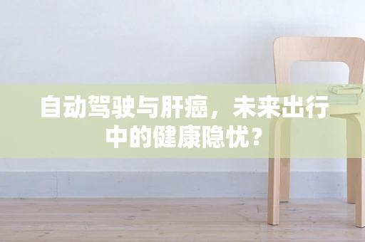 自动驾驶与肝癌，未来出行中的健康隐忧？