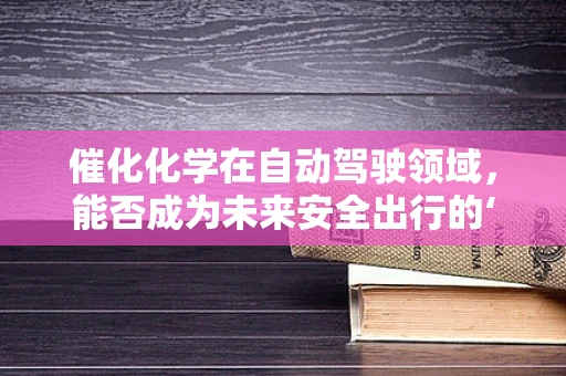 催化化学在自动驾驶领域，能否成为未来安全出行的‘催化剂’？