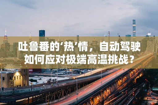吐鲁番的‘热’情，自动驾驶如何应对极端高温挑战？