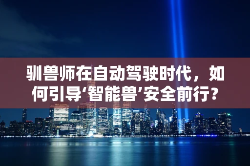 驯兽师在自动驾驶时代，如何引导‘智能兽’安全前行？