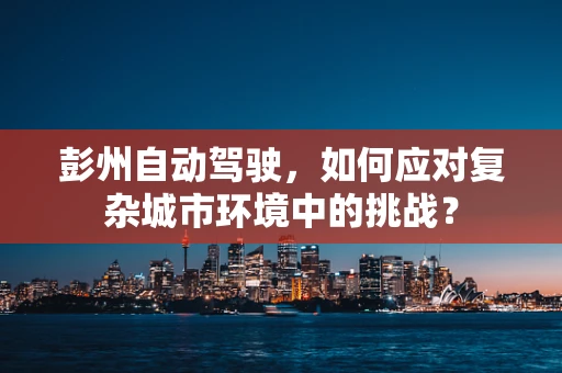彭州自动驾驶，如何应对复杂城市环境中的挑战？