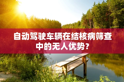 自动驾驶车辆在结核病筛查中的无人优势？