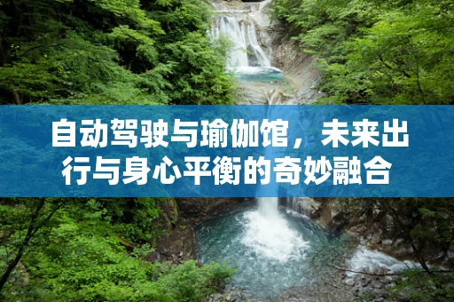 自动驾驶与瑜伽馆，未来出行与身心平衡的奇妙融合