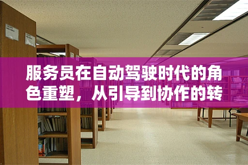 服务员在自动驾驶时代的角色重塑，从引导到协作的转变？