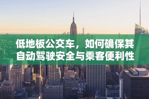 低地板公交车，如何确保其自动驾驶安全与乘客便利性并重？