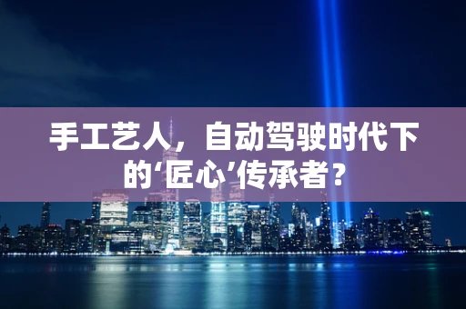 手工艺人，自动驾驶时代下的‘匠心’传承者？
