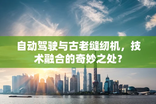 自动驾驶与古老缝纫机，技术融合的奇妙之处？